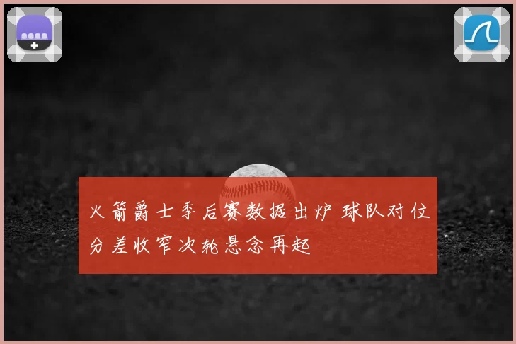 火箭爵士季后赛数据出炉 球队对位分差收窄次轮悬念再起
