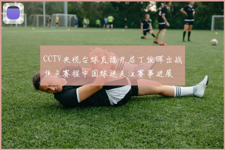 CCTV央视台球直播开启丁俊晖出战焦点赛程中国球迷关注赛事进展