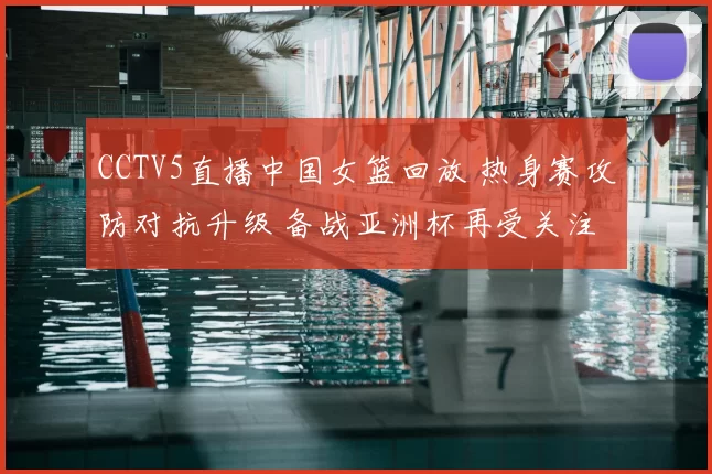 CCTV5直播中国女篮回放 热身赛攻防对抗升级 备战亚洲杯再受关注