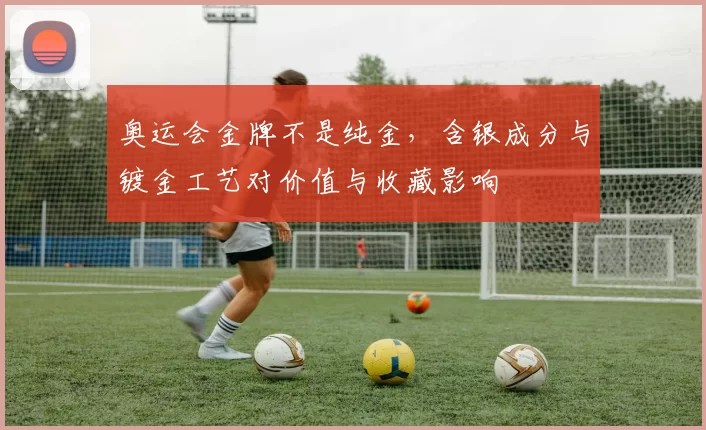 奥运会金牌不是纯金，含银成分与镀金工艺对价值与收藏影响