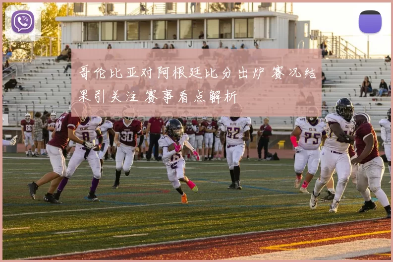 哥伦比亚对阿根廷比分出炉 赛况结果引关注 赛事看点解析