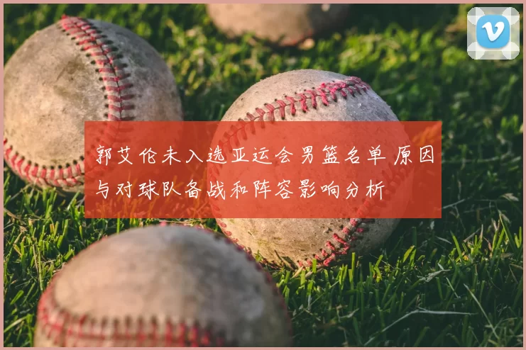 郭艾伦未入选亚运会男篮名单 原因与对球队备战和阵容影响分析