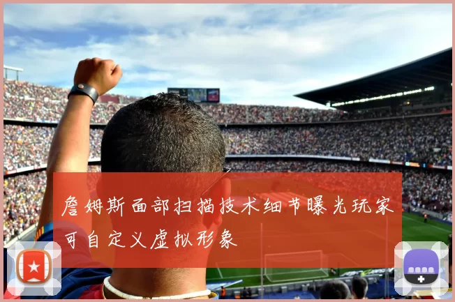 詹姆斯面部扫描技术细节曝光玩家可自定义虚拟形象