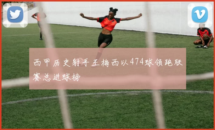 西甲历史射手王梅西以474球领跑联赛总进球榜