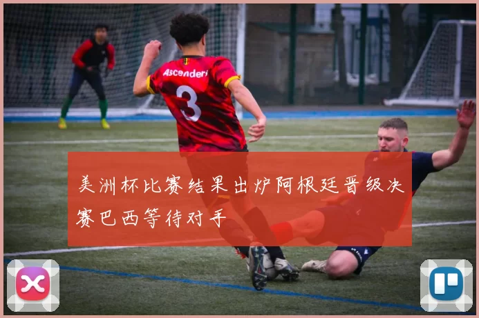 美洲杯比赛结果出炉阿根廷晋级决赛巴西等待对手