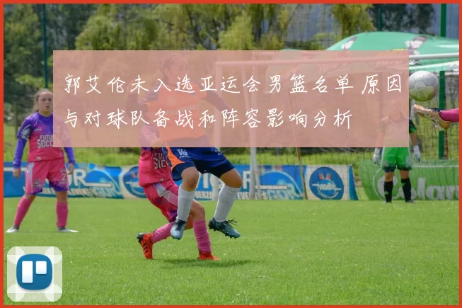 郭艾伦未入选亚运会男篮名单 原因与对球队备战和阵容影响分析