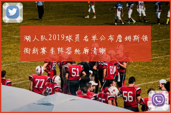 湖人队2019球员名单公布詹姆斯领衔新赛季阵容轮廓清晰