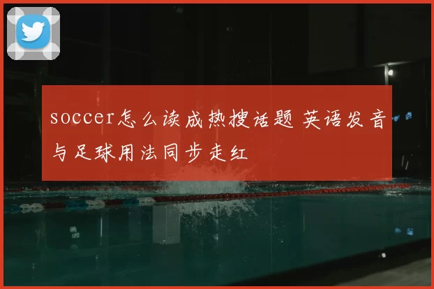 soccer怎么读成热搜话题 英语发音与足球用法同步走红