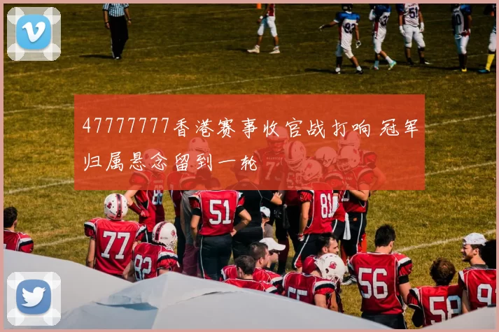 47777777香港赛事收官战打响 冠军归属悬念留到一轮