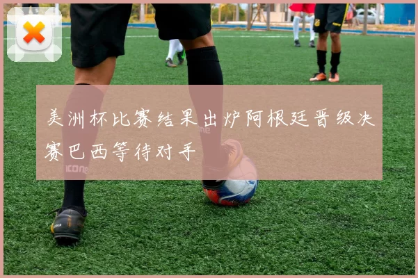 美洲杯比赛结果出炉阿根廷晋级决赛巴西等待对手