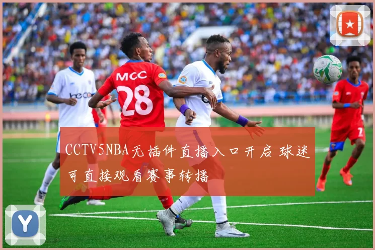 CCTV5NBA无插件直播入口开启 球迷可直接观看赛事转播
