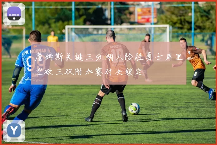 詹姆斯关键三分湖人险胜勇士库里空砍三双附加赛对决锁定