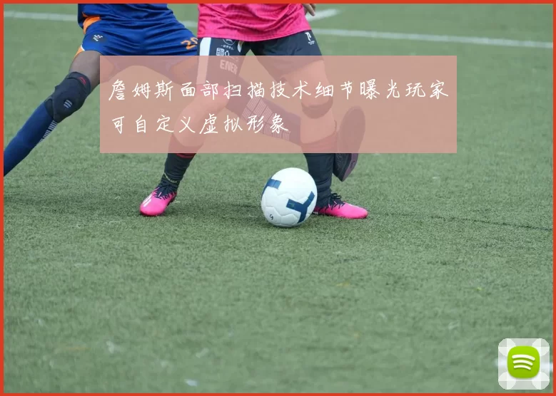 詹姆斯面部扫描技术细节曝光玩家可自定义虚拟形象