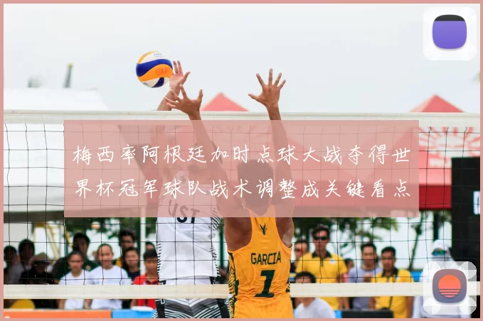 梅西率阿根廷加时点球大战夺得世界杯冠军球队战术调整成关键看点