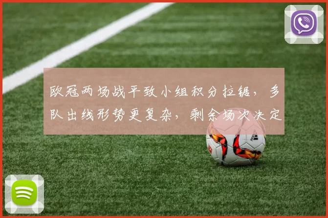 欧冠两场战平致小组积分拉锯,多队出线形势更复杂,剩余场次决定名额