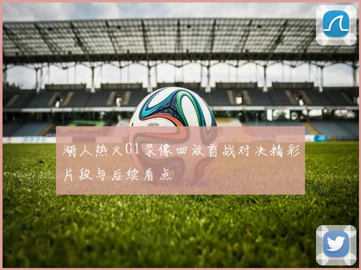 湖人热火G1录像回放首战对决精彩片段与后续看点