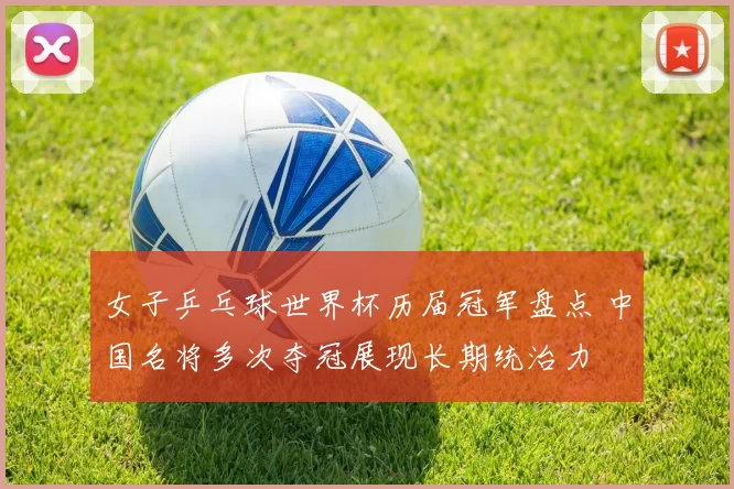 女子乒乓球世界杯历届冠军盘点 中国名将多次夺冠展现长期统治力