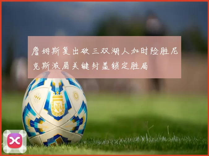 詹姆斯复出砍三双湖人加时险胜尼克斯浓眉关键封盖锁定胜局