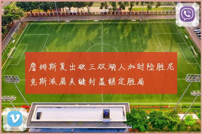 詹姆斯复出砍三双湖人加时险胜尼克斯浓眉关键封盖锁定胜局