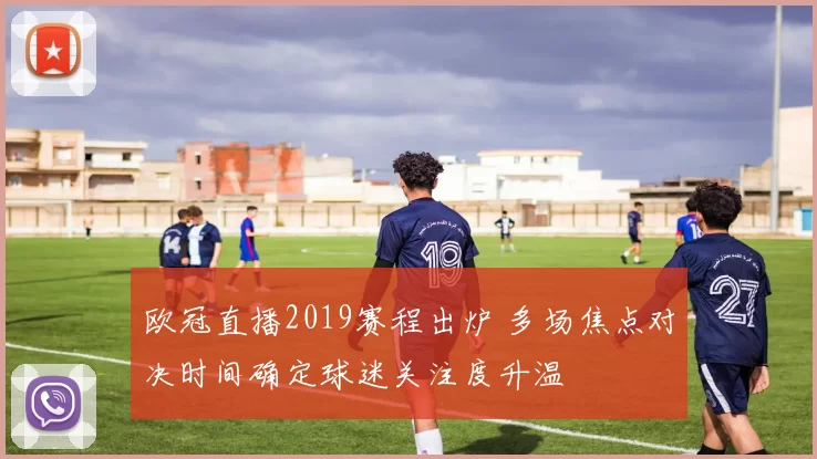 欧冠直播2019赛程出炉 多场焦点对决时间确定球迷关注度升温