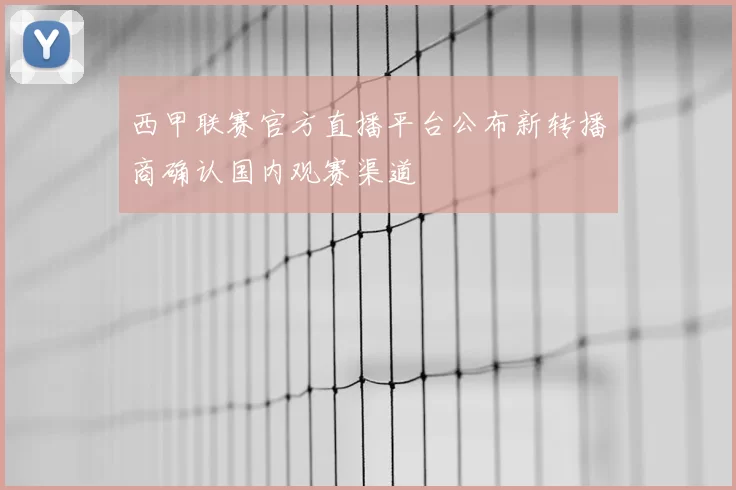 西甲联赛官方直播平台公布新转播商确认国内观赛渠道