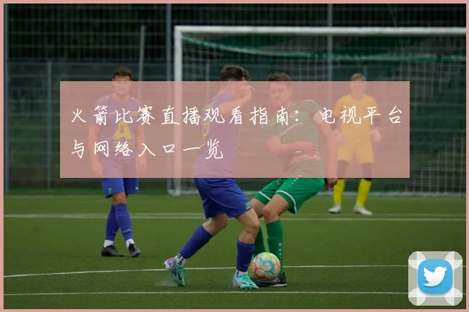 火箭比赛直播观看指南:电视平台与网络入口一览