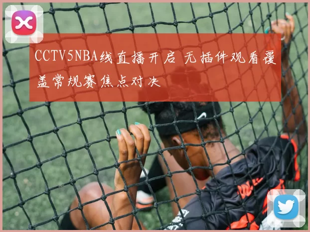 CCTV5NBA线直播开启 无插件观看覆盖常规赛焦点对决