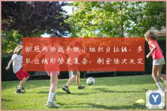 欧冠两场战平致小组积分拉锯,多队出线形势更复杂,剩余场次决定名额