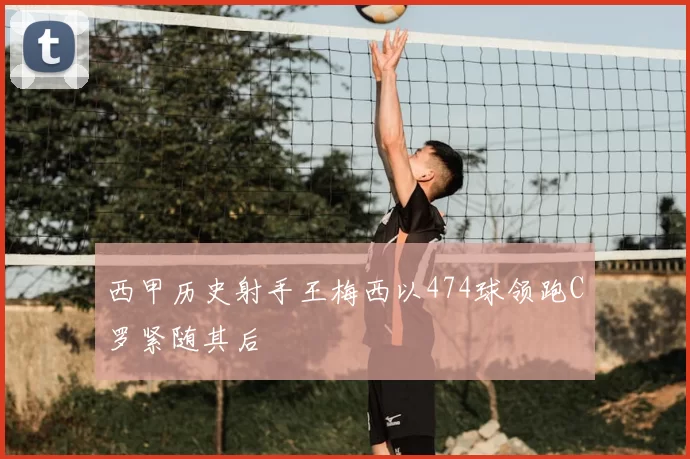 西甲历史射手王梅西以474球领跑C罗紧随其后