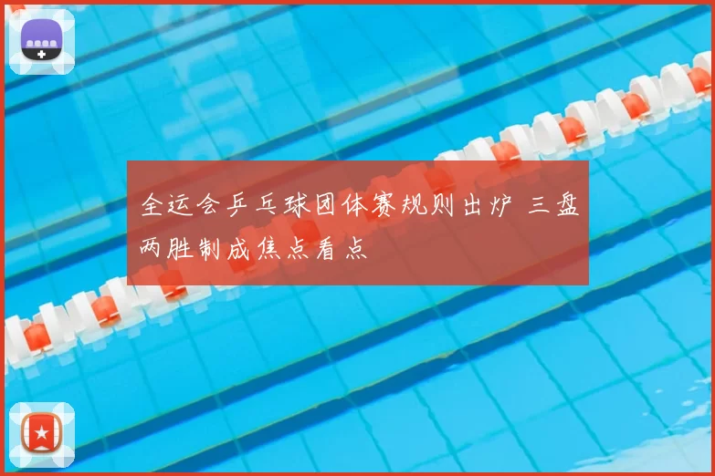 全运会乒乓球团体赛规则出炉 三盘两胜制成焦点看点