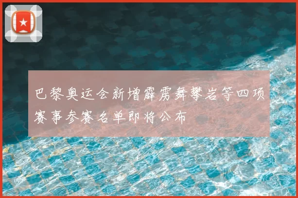 巴黎奥运会新增霹雳舞攀岩等四项赛事参赛名单即将公布
