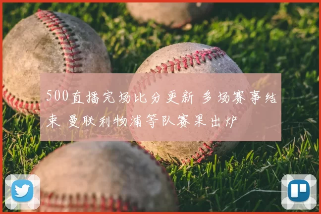 500直播完场比分更新 多场赛事结束 曼联利物浦等队赛果出炉