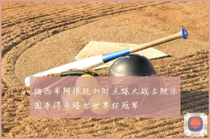 梅西率阿根廷加时点球大战击败法国夺得卡塔尔世界杯冠军