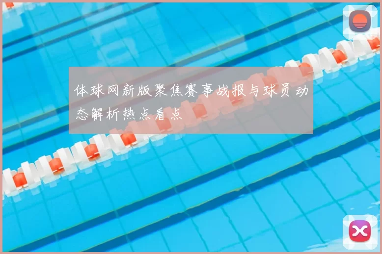 体球网新版聚焦赛事战报与球员动态解析热点看点