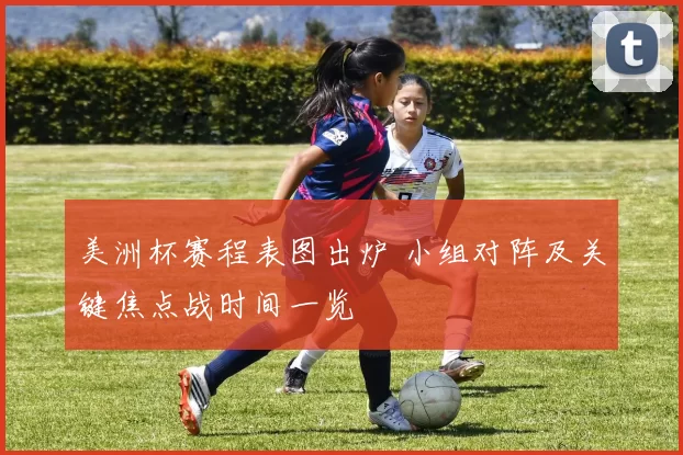 美洲杯赛程表图出炉 小组对阵及关键焦点战时间一览