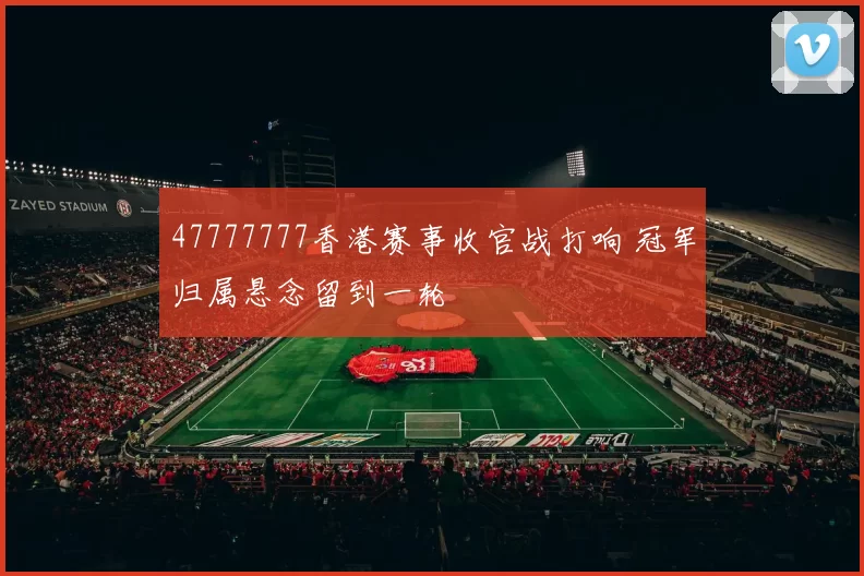 47777777香港赛事收官战打响 冠军归属悬念留到一轮