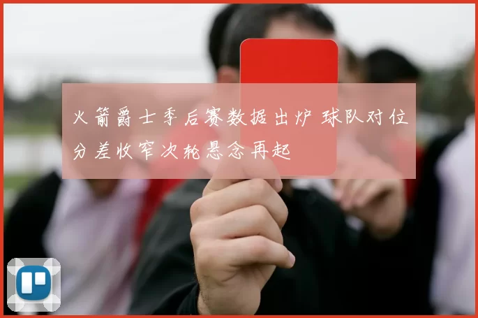 火箭爵士季后赛数据出炉 球队对位分差收窄次轮悬念再起