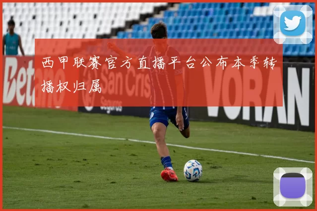 西甲联赛官方直播平台公布本季转播权归属