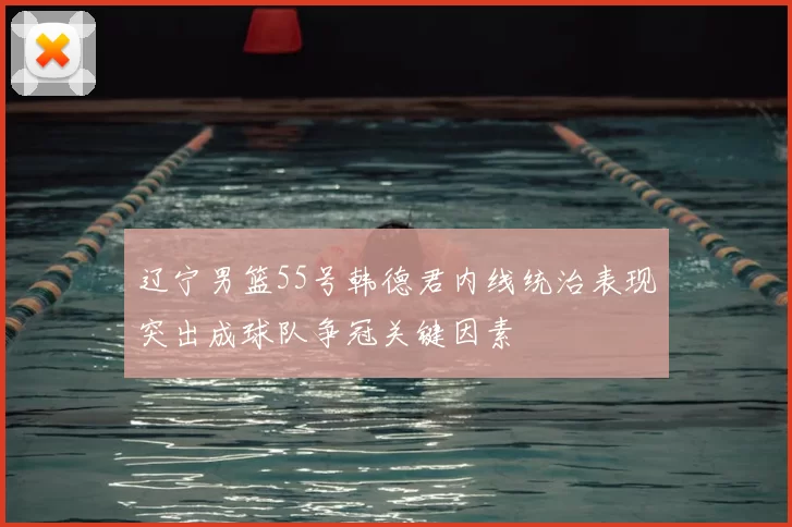 辽宁男篮55号韩德君内线统治表现突出成球队争冠关键因素