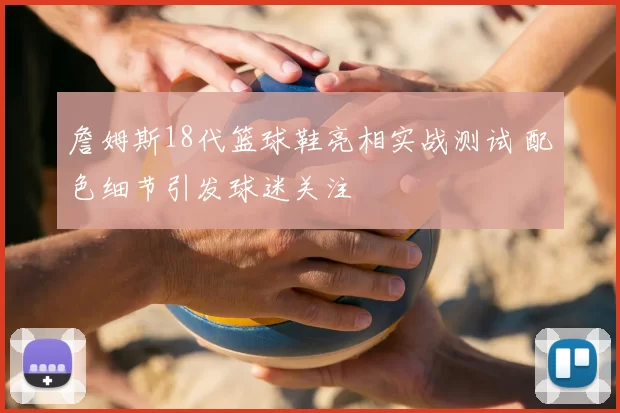 詹姆斯18代篮球鞋亮相实战测试 配色细节引发球迷关注