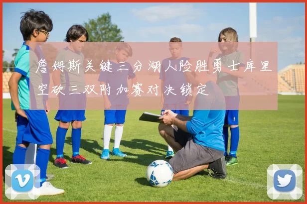 詹姆斯关键三分湖人险胜勇士库里空砍三双附加赛对决锁定