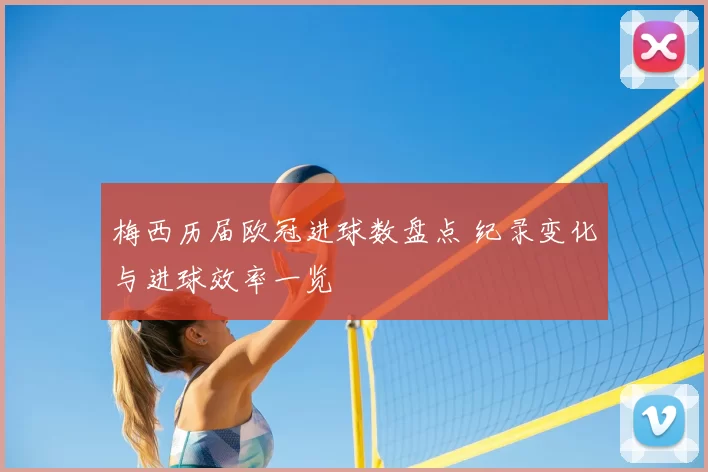 梅西历届欧冠进球数盘点 纪录变化与进球效率一览