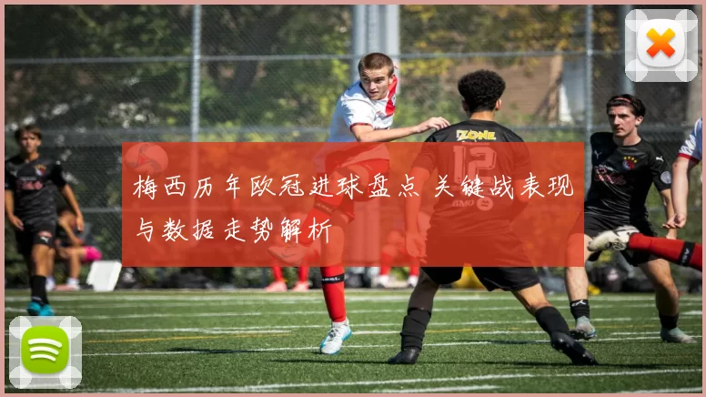 梅西历年欧冠进球盘点 关键战表现与数据走势解析