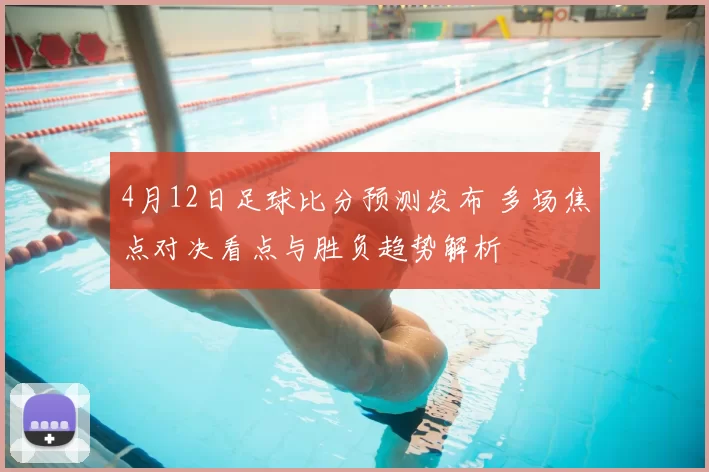 4月12日足球比分预测发布 多场焦点对决看点与胜负趋势解析