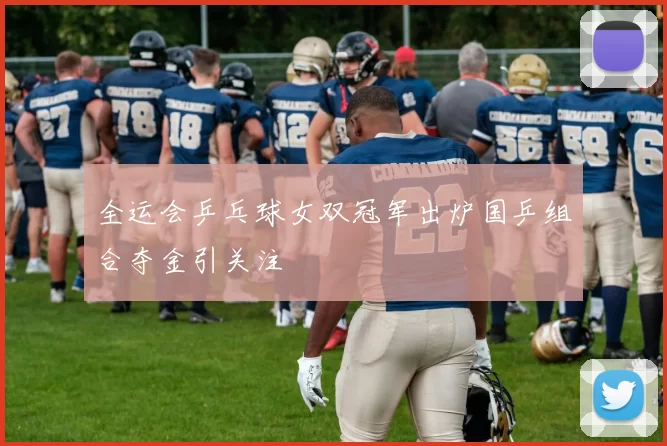 全运会乒乓球女双冠军出炉国乒组合夺金引关注