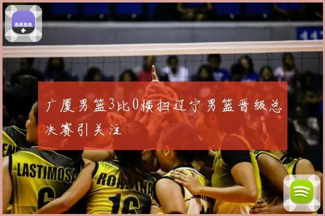 广厦男篮3比0横扫辽宁男篮晋级总决赛引关注