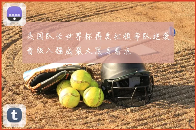 美国队长世界杯再度扛旗率队逆袭晋级八强成最大黑马看点