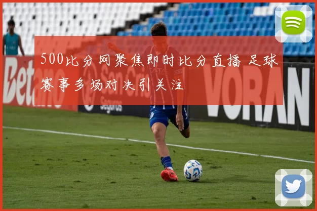 500比分网聚焦即时比分直播 足球赛事多场对决引关注