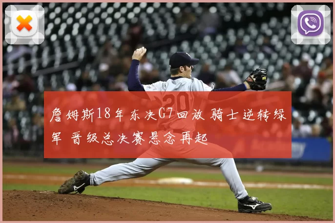 詹姆斯18年东决G7回放 骑士逆转绿军 晋级总决赛悬念再起