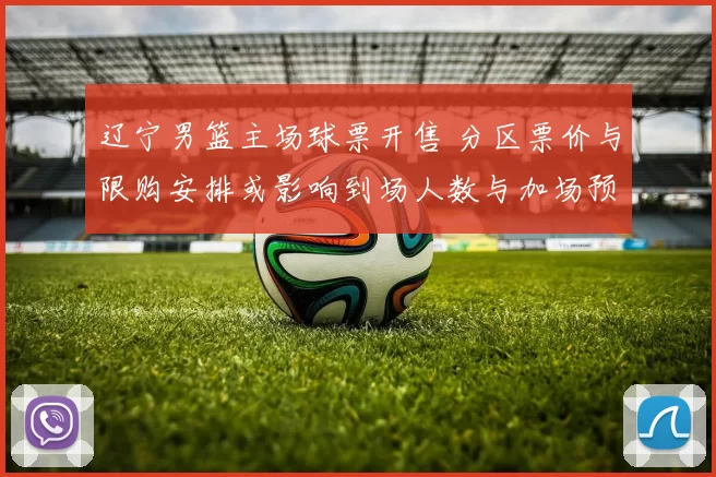 辽宁男篮主场球票开售 分区票价与限购安排或影响到场人数与加场预期